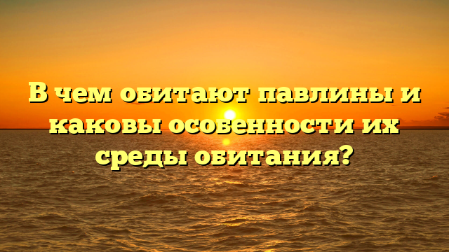 В чем обитают павлины и каковы особенности их среды обитания?