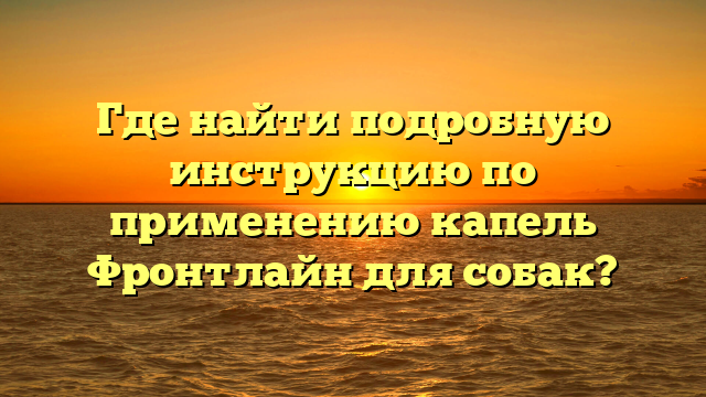 Где найти подробную инструкцию по применению капель Фронтлайн для собак?
