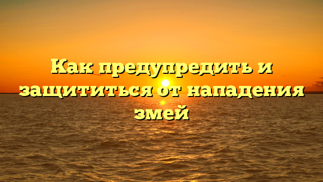 Как предупредить и защититься от нападения змей