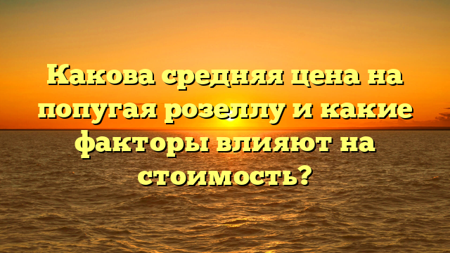 Какова средняя цена на попугая розеллу и какие факторы влияют на стоимость?