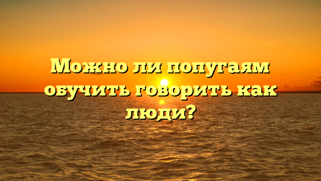 Можно ли попугаям обучить говорить как люди?