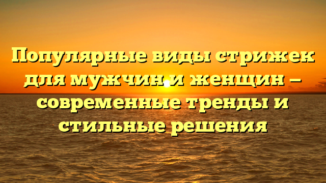 Популярные виды стрижек для мужчин и женщин — современные тренды и стильные решения