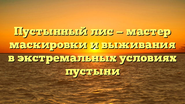 Пустынный лис — мастер маскировки и выживания в экстремальных условиях пустыни