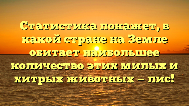 Статистика покажет, в какой стране на Земле обитает наибольшее количество этих милых и хитрых животных — лис!