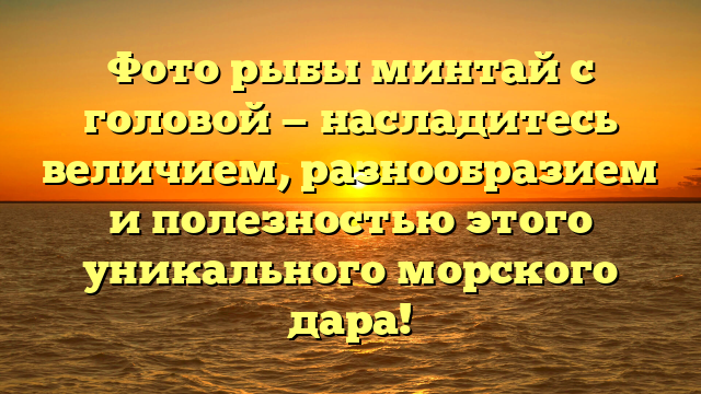 Фото рыбы минтай с головой — насладитесь величием, разнообразием и полезностью этого уникального морского дара!