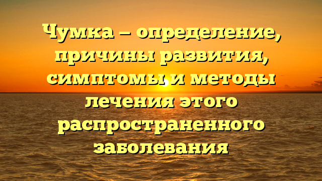 Чумка — определение, причины развития, симптомы и методы лечения этого распространенного заболевания