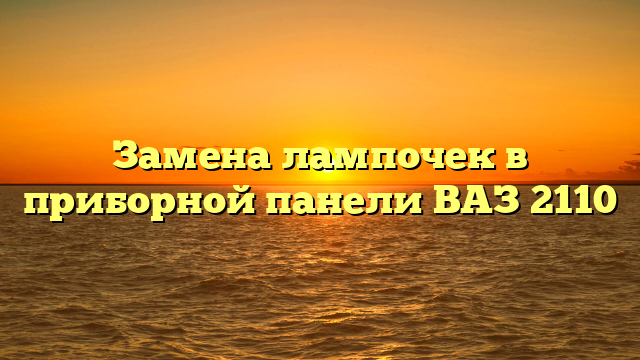 Замена лампочек в приборной панели ВАЗ 2110