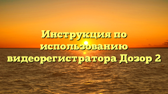 Инструкция по использованию видеорегистратора Дозор 2