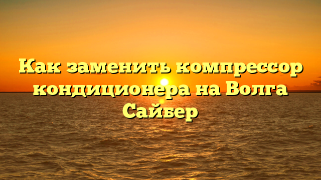Как заменить компрессор кондиционера на Волга Сайбер