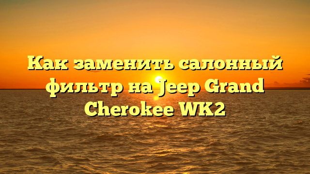 Как заменить салонный фильтр на Jeep Grand Cherokee WK2
