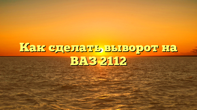 Как сделать выворот на ВАЗ 2112