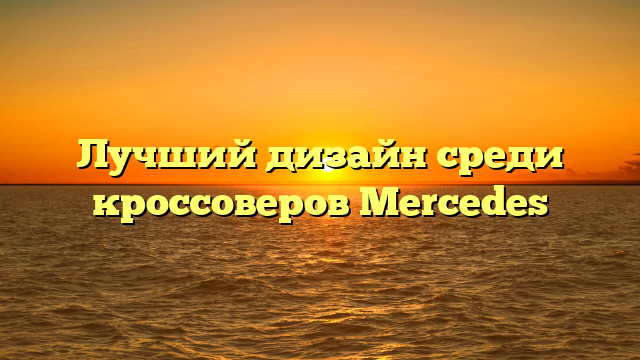 Лучший дизайн среди кроссоверов Mercedes