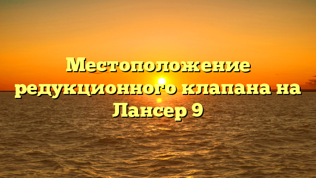 Местоположение редукционного клапана на Лансер 9