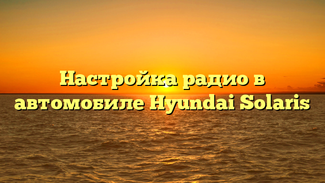 Настройка радио в автомобиле Hyundai Solaris