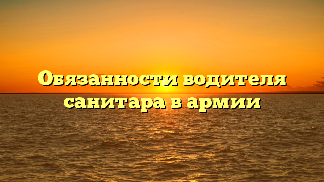 Обязанности водителя санитара в армии
