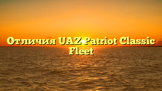 Отличия UAZ Patriot Classic Fleet