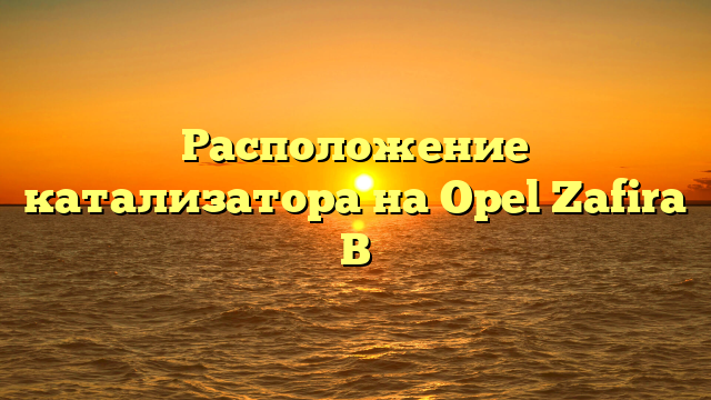 Расположение катализатора на Opel Zafira B