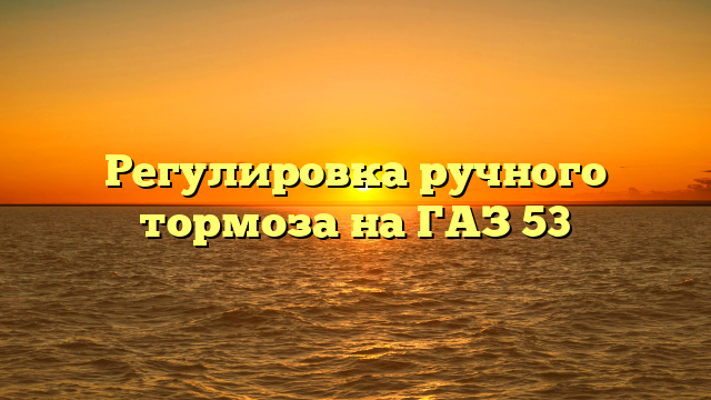 Регулировка ручного тормоза на ГАЗ 53