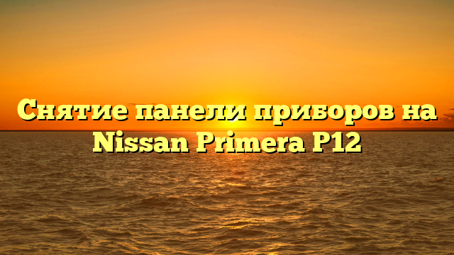 Снятие панели приборов на Nissan Primera P12