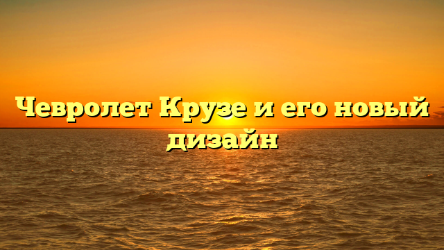 Чевролет Крузе и его новый дизайн