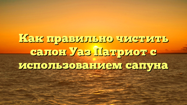 Как правильно чистить салон Уаз Патриот с использованием сапуна