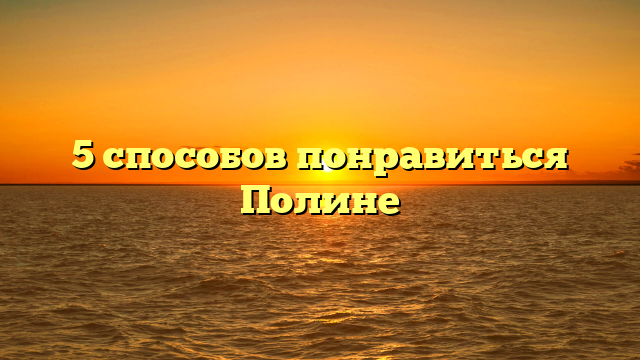 5 способов понравиться Полине