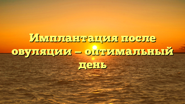 Имплантация после овуляции — оптимальный день