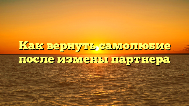 Как вернуть самолюбие после измены партнера