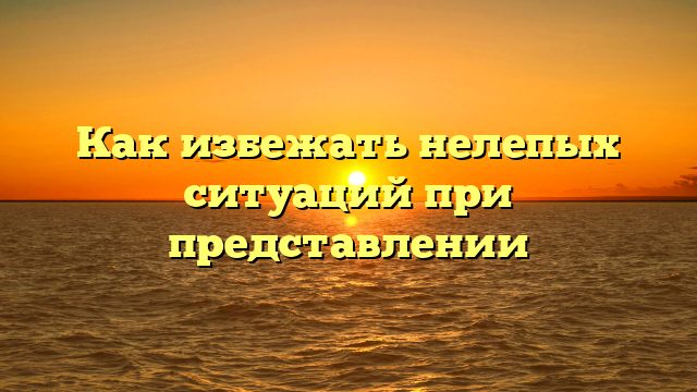 Как избежать нелепых ситуаций при представлении