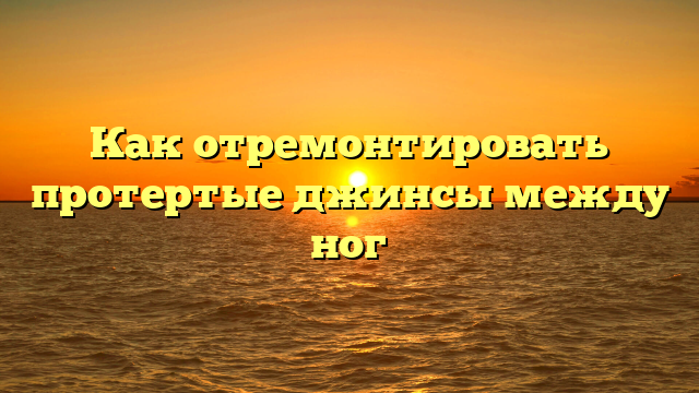 Как отремонтировать протертые джинсы между ног