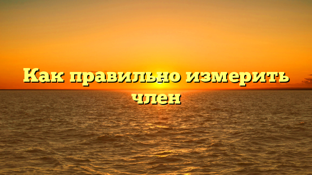 Как правильно измерить член
