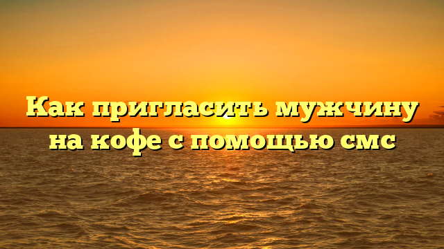 Как пригласить мужчину на кофе с помощью смс