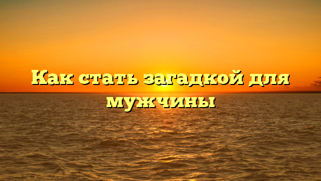 Как стать загадкой для мужчины