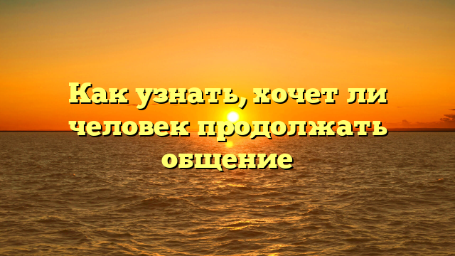 Как узнать, хочет ли человек продолжать общение