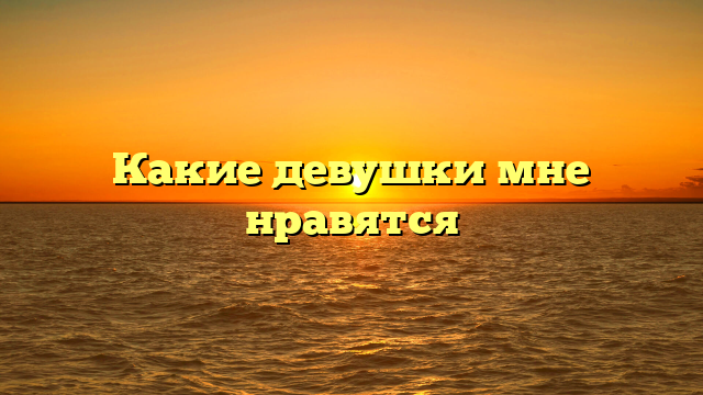 Какие девушки мне нравятся