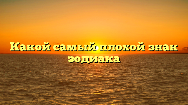 Какой самый плохой знак зодиака