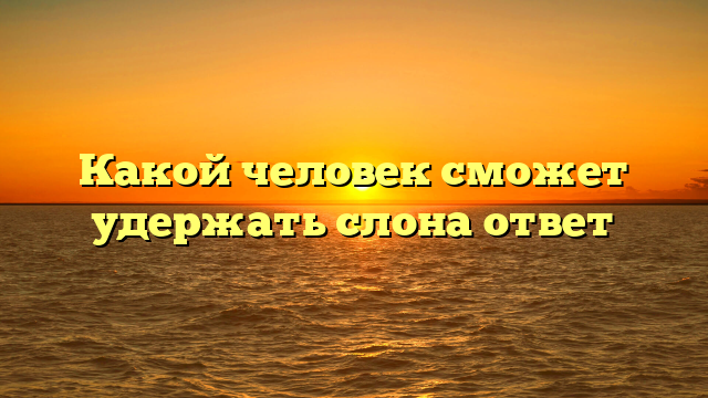 Какой человек сможет удержать слона ответ