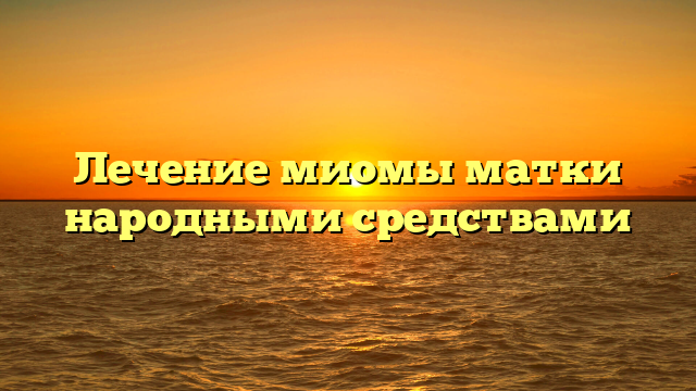 Лечение миомы матки народными средствами