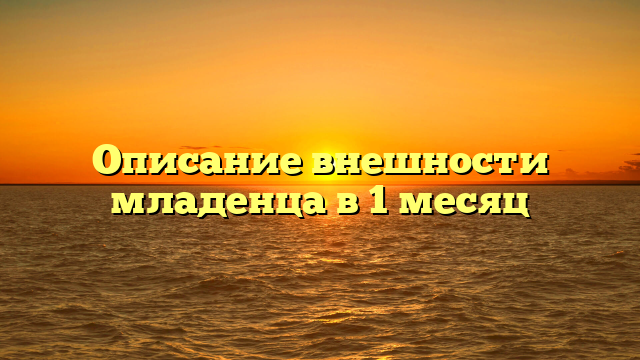 Описание внешности младенца в 1 месяц