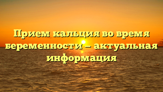 Прием кальция во время беременности — актуальная информация