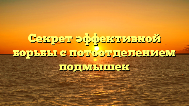 Секрет эффективной борьбы с потоотделением подмышек