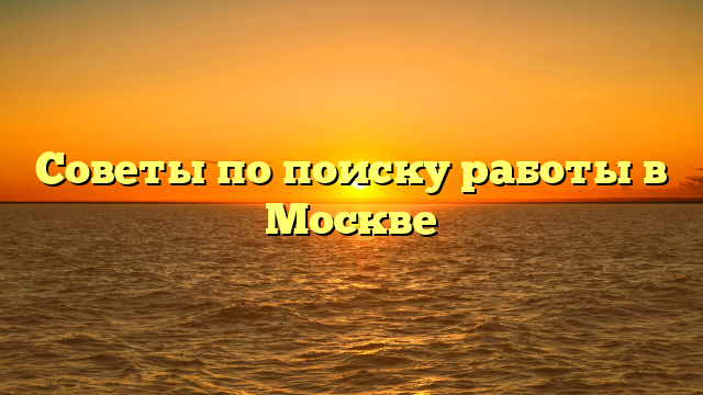 Советы по поиску работы в Москве