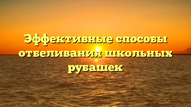 Эффективные способы отбеливания школьных рубашек