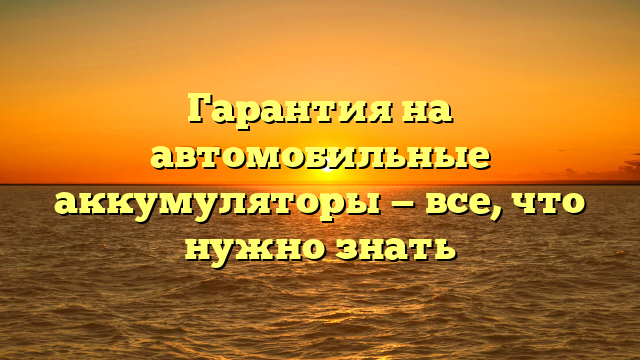Гарантия на автомобильные аккумуляторы — все, что нужно знать