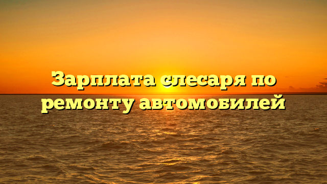 Зарплата слесаря по ремонту автомобилей