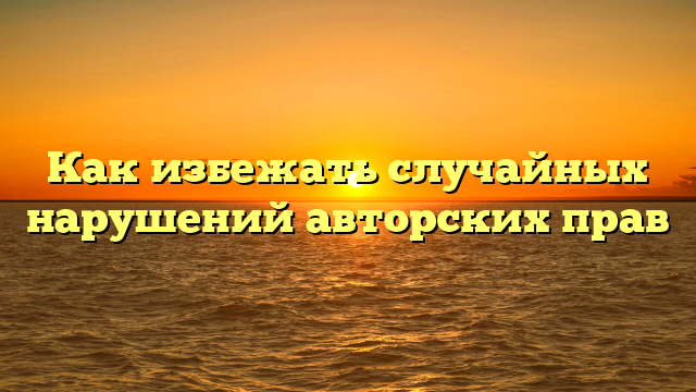Как избежать случайных нарушений авторских прав