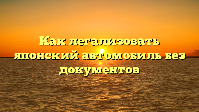 Как легализовать японский автомобиль без документов