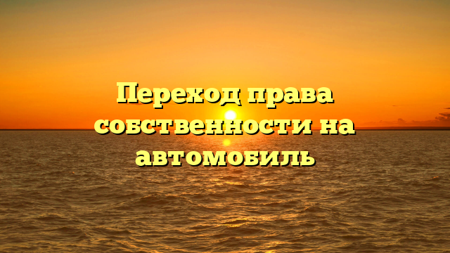 Переход права собственности на автомобиль