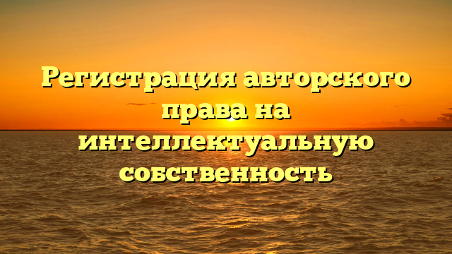 Регистрация авторского права на интеллектуальную собственность