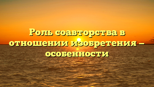 Роль соавторства в отношении изобретения — особенности